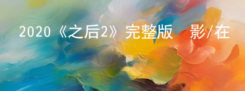 陳良夫發布2020《之后2》完整版電影/在線觀看/百度云-美劇天堂